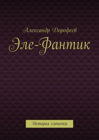 Александр Дорофеев. Эле-Фантик. История слоненка
