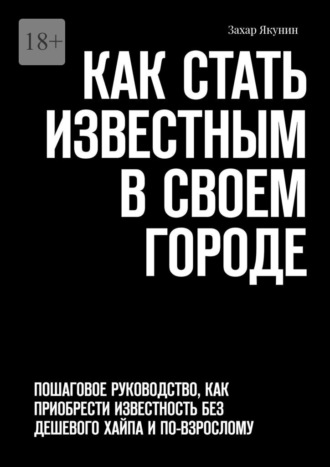 Захар Якунин. Как стать известным в своем городе. Пошаговое руководство, как приобрести известность без дешевого хайпа и по-взрослому
