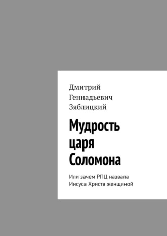 Дмитрий Геннадьевич Зяблицкий. Мудрость царя Соломона. Или зачем РПЦ назвала Иисуса Христа женщиной
