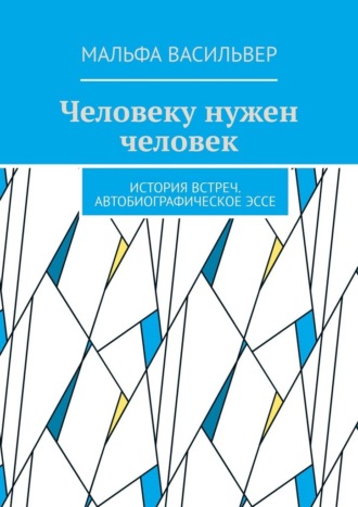 Мальфа Васильвер. Человеку нужен человек. История встреч. Автобиографическое эссе
