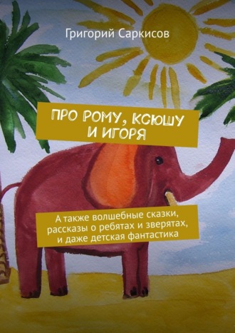 Григорий Саркисов. Про Рому, Ксюшу и Игоря. А также волшебные сказки, рассказы о ребятах и зверятах, и даже детская фантастика