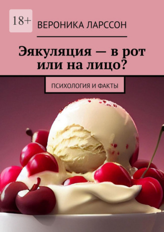 Вероника Ларссон. Эякуляция – в рот или на лицо? Психология и факты