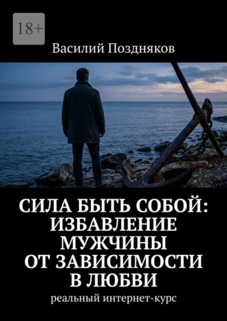 Василий Поздняков. Сила быть собой: Избавление мужчины от зависимости в любви. Реальный интернет-курс