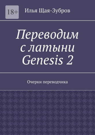 Илья Эдуардович Щая-Зубров. Переводим с латыни: Genesis 2. Очерки переводчика