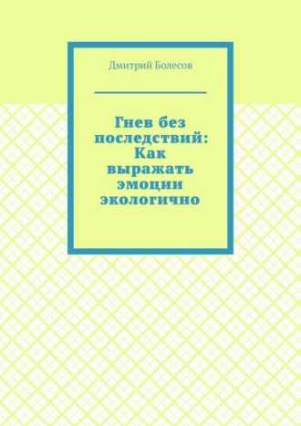 Дмитрий Болесов. Гнев без последствий: Как выражать эмоции экологично