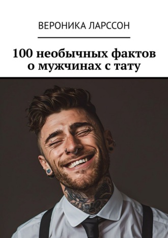 Вероника Ларссон. 100 необычных фактов о мужчинах с тату