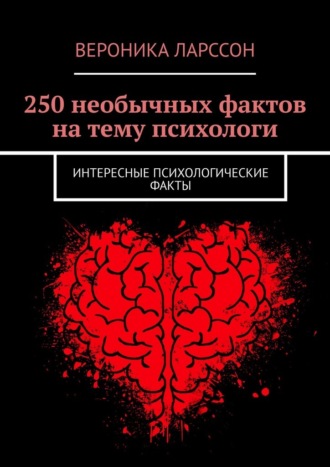 Вероника Ларссон. 250 необычных фактов на тему психологи. Интересные психологические факты
