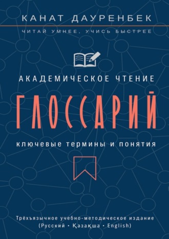 Канат Дауренбек. Академическое чтение. Ключевые термины и понятия: глоссарий. Трёхъязычное учебно-методическое издание (Русский • Қазақша • English)