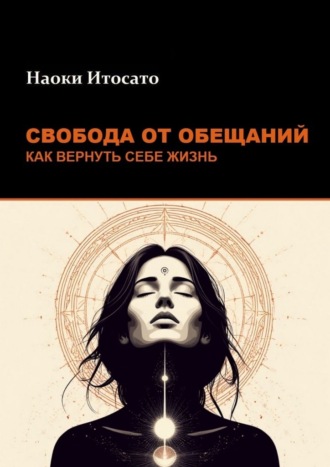 Наоки Итосато. Свобода от обещаний: как вернуть себе жизнь