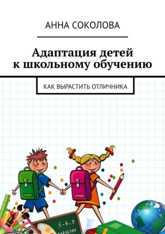 Анна Соколова. Адаптация детей к школьному обучению. Как вырастить отличника