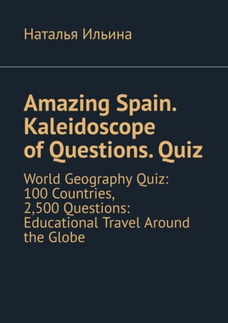 Наталья Ильина. Amazing Spain. Kaleidoscope of Questions. Quiz. World Geography Quiz: 100 Countries, 2,500 Questions: Educational Travel Around the Globe