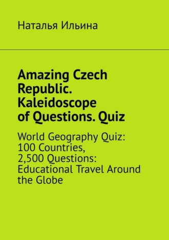 Наталья Ильина. Amazing Czech Republic. Kaleidoscope of Questions. Quiz. World Geography Quiz: 100 Countries, 2,500 Questions: Educational Travel Around the Globe