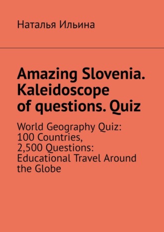 Наталья Ильина. Amazing Slovenia. Kaleidoscope of questions. Quiz. World Geography Quiz: 100 Countries, 2,500 Questions: Educational Travel Around the Globe