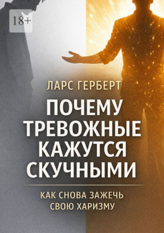 Ларс Герберт. Почему тревожные кажутся скучными. Как снова зажечь свою харизму