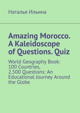 Наталья Ильина. Amazing Morocco. A Kaleidoscope of Questions. Quiz. World Geography Book: 100 Countries, 2,500 Questions: An Educational Journey Around the Globe