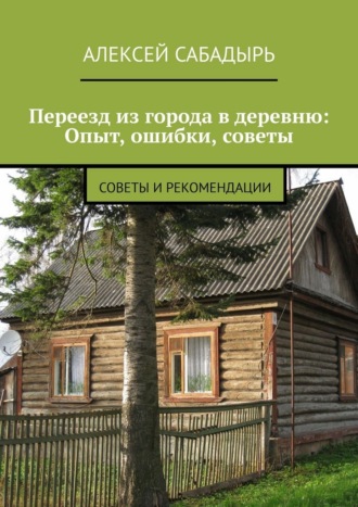 Алексей Сабадырь. Переезд из города в деревню: Опыт, ошибки, советы. Советы и рекомендации