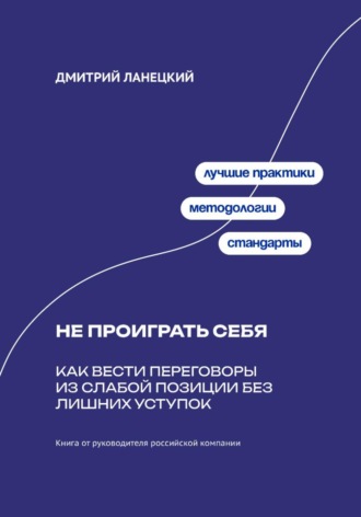 Не проиграть себя: Как вести переговоры из слабой позиции без лишних уступок. Дмитрий Ланецкий