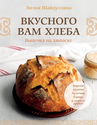 Лилия Шайдуллина. Вкусного вам хлеба. Выпечка на закваске