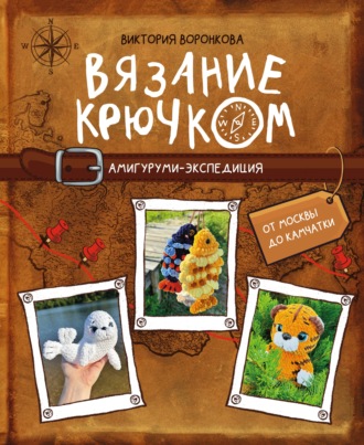 Виктория Воронкова. Вязание крючком. Амигуруми-экспедиция. От Москвы до Камчатки