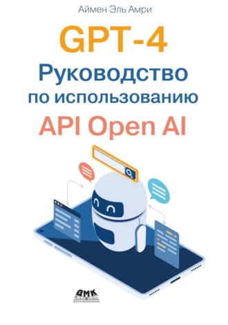 Аймен Эль Амри. GPT-4. Руководство по использованию API Open AI