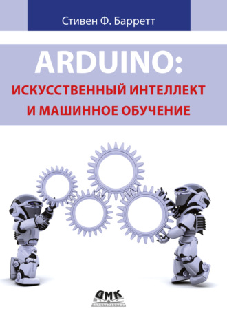 Стивен Ф. Барретт. Arduino: искусственный интеллект и машинное обучение