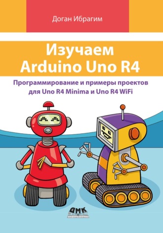 Доган Ибрагим. Изучаем Arduino Uno R4. Программирование и примеры проектов для Uno R4 Minima и Uno R4 WiFi