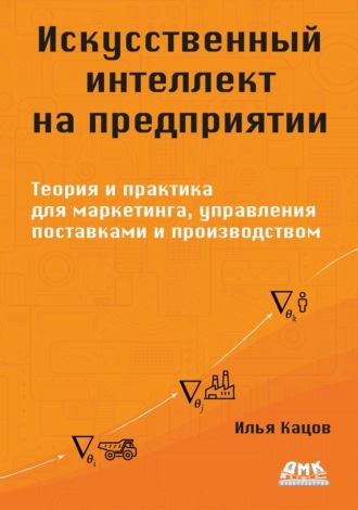 Илья Кацов. Искусственный интеллект на предприятии. Теория и практика для маркетинга, управления поставками и производством