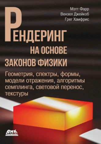 Мэтт Фарр. Рендеринг на основе законов физики. Геометрия, спектры, формы, модели отражения, алгоритмы семплинга, световой перенос, текстуры