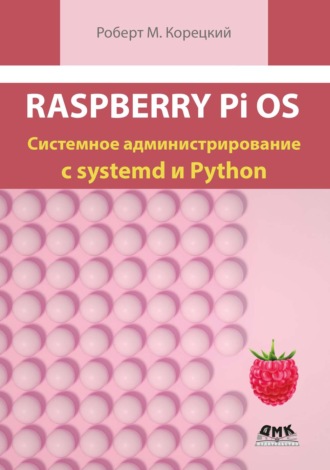Роберт М. Корецкий. Raspberry Pi OS. Системное администрирование с systemd и Python