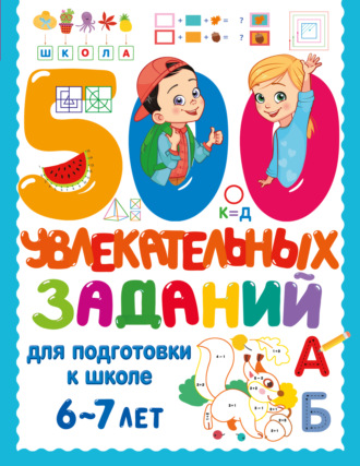 500 увлекательных заданий для подготовки к школе. 6-7 лет. 