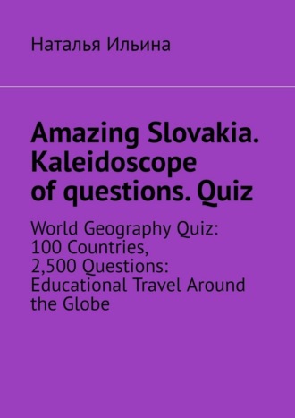 Наталья Ильина. Amazing Slovakia. Kaleidoscope of questions. Quiz. World Geography Quiz: 100 Countries, 2,500 Questions: Educational Travel Around the Globe