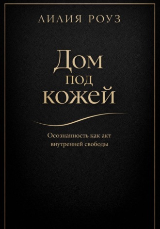 Лилия Роуз. Дом под кожей: Осознанность как акт внутренней свободы
