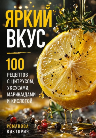 Романова Виктория. Яркий вкус: 100 рецептов с цитрусом, уксусами, маринадами и кислотой