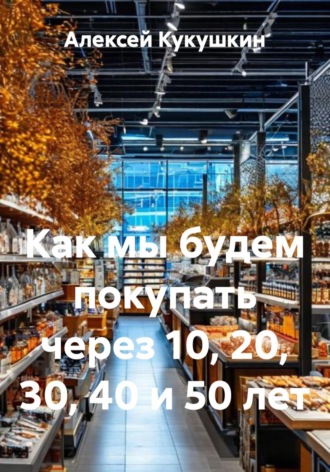 Алексей Николаевич Кукушкин. Как мы будем покупать через 10, 20, 30, 40 и 50 лет