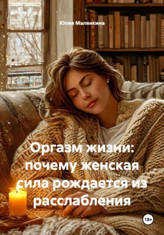 Юлия Валерьевна Малянкина. Оргазм жизни: почему женская сила рождается из расслабления