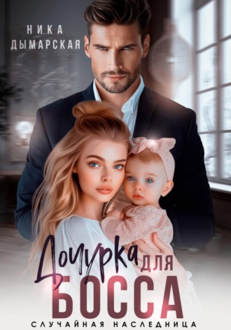 Ника Дымарская. Дочурка для босса. Случайная наследница