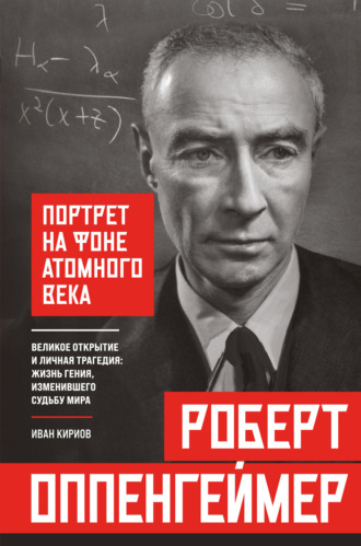 Иван Кириов. Роберт Оппенгеймер: портрет на фоне атомного века. Великое открытие и личная трагедия: жизнь гения, изменившего судьбу мира