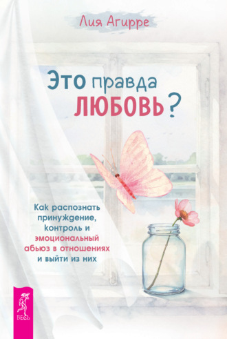 Это правда любовь? Как распознать принуждение, контроль и эмоциональный абьюз в отношениях и выйти из них. Лия Агирре