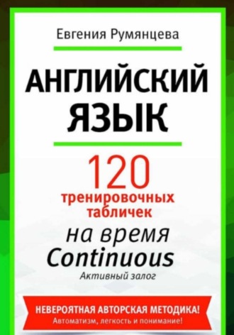 120 тренировочных табличек по времени Continuous активный залог. Английский язык. Евгения Анатольевна Румянцева