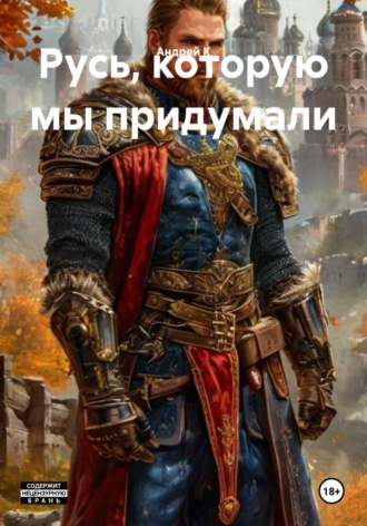 Андрей К. Русь, которую мы придумали