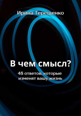 Ирина Терещенко. В чем смысл? 48 ответов, которые изменят вашу жизнь