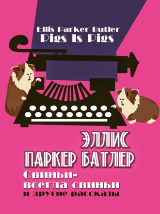 Эллис Паркер Батлер. Свиньи – всегда свиньи и другие рассказы