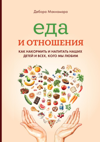 Дебора Макнамара. Еда и отношения: Как накормить и напитать наших детей и всех, кого мы любим