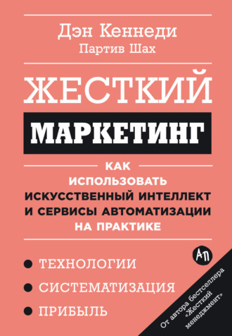 Дэн Кеннеди. Жесткий маркетинг: Как использовать искусственный интеллект и сервисы автоматизации на практике