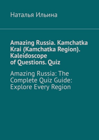 Наталья Ильина. Amazing Russia. Kamchatka Krai (Kamchatka Region). Kaleidoscope of questions. Quiz. Amazing Russia: The complete quiz guide. Explore every region