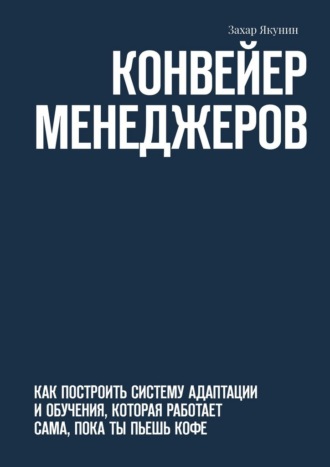 Захар Якунин. Конвейер менеджеров. Как построить систему адаптации и обучения, которая работает сама, пока ты пьешь кофе