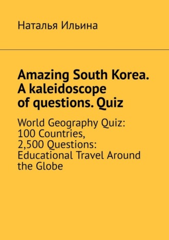 Наталья Ильина. Amazing South Korea. A kaleidoscope of questions. Quiz. World Geography Quiz: 100 Countries, 2,500 Questions: Educational Travel Around the Globe