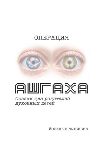 Йосеф Чернякевич. Операция АШГАХА. Сказки для родителей духовных детей