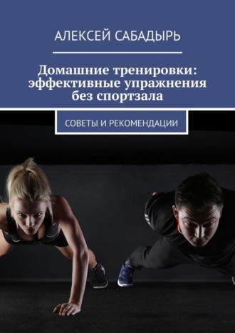 Домашние тренировки: эффективные упражнения без спортзала. Советы и рекомендации. Алексей Сабадырь