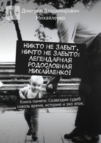Дмитрий Владимирович Михайленко. Никто не забыт, ничто не забыто: Легендарная родословная Михайленко! Книга памяти: Созвездие судеб сквозь время, историю и эхо эпох